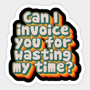 Can I Invoice You For Wasting My Time Sticker